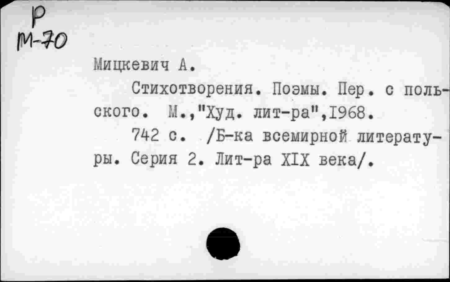 ﻿|М-#Э
Мицкевич А.
Стихотворения. Поэмы. Пер. с ноль ского. М.,”Худ. лит-ра”,1968.
742 с. /Б-ка всемирной литературы. Серия 2. Лит-ра XIX века/.